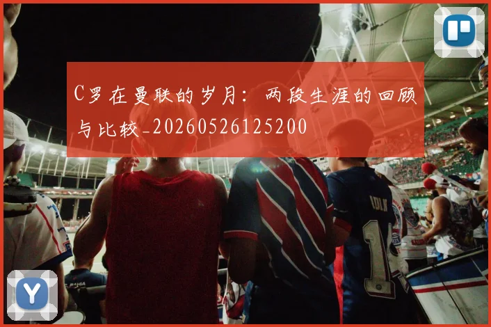 C罗在曼联的岁月：两段生涯的回顾与比较_20260526125200