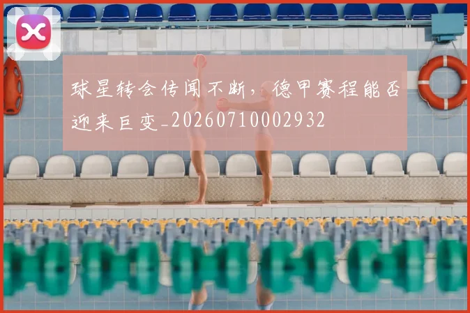 球星转会传闻不断，德甲赛程能否迎来巨变_20260710002932