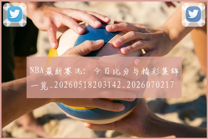 NBA最新赛况：今日比分与精彩集锦一览_20260518203142_20260702170728