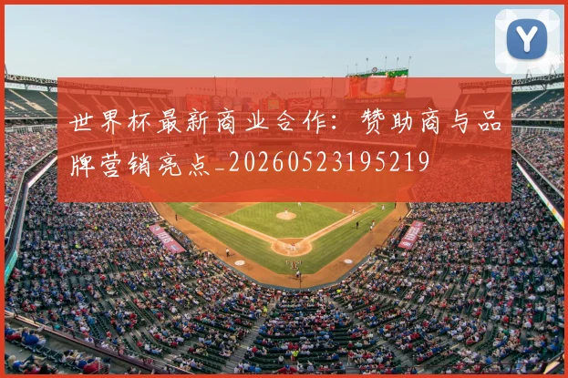 世界杯最新商业合作：赞助商与品牌营销亮点_20260523195219