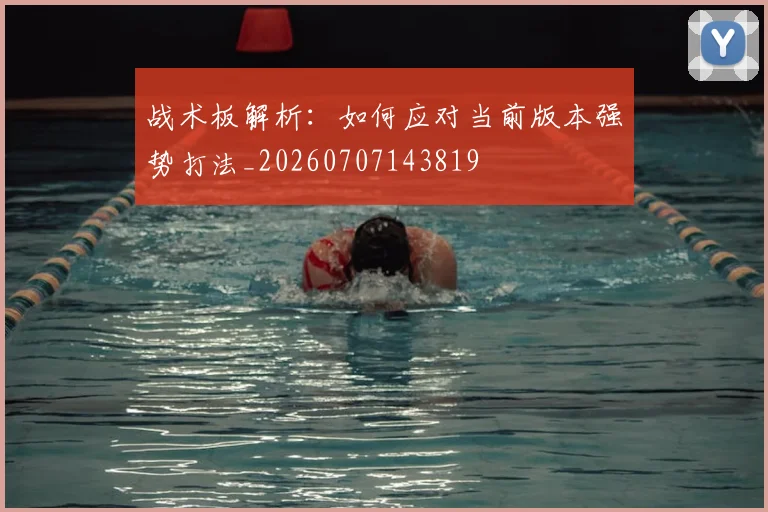 战术板解析：如何应对当前版本强势打法_20260707143819