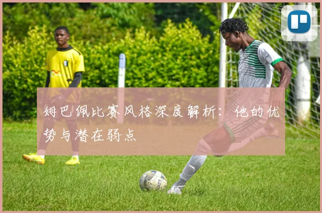 姆巴佩比赛风格深度解析:他的优势与潜在弱点