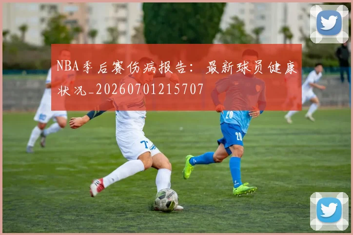 NBA季后赛伤病报告：最新球员健康状况_20260701215707