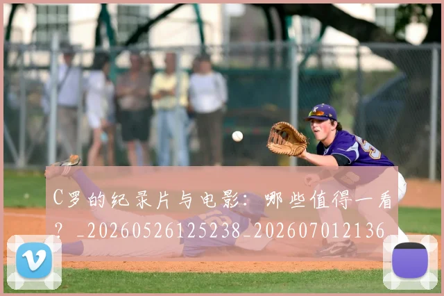 C罗的纪录片与电影：哪些值得一看？_20260526125238_20260701213653_20260712052504