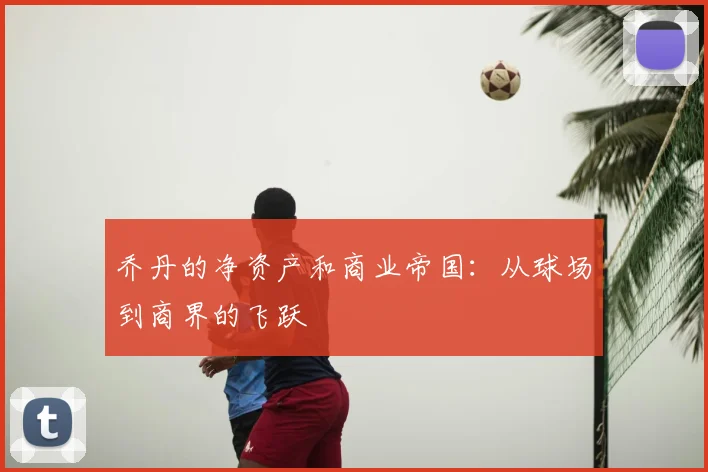 乔丹的净资产和商业帝国：从球场到商界的飞跃
