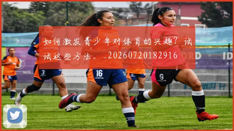 如何激发青少年对体育的兴趣？试试这些方法。_20260720182916