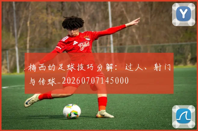 梅西的足球技巧分解：过人、射门与传球_20260707145000