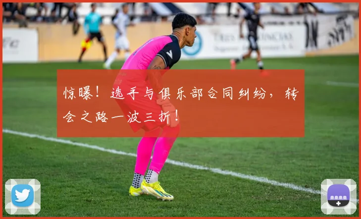 惊曝！选手与俱乐部合同纠纷，转会之路一波三折！