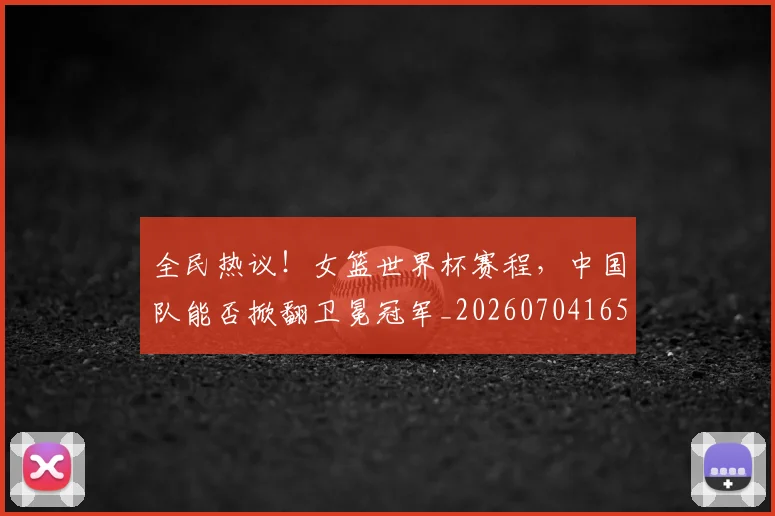 全民热议！女篮世界杯赛程，中国队能否掀翻卫冕冠军_20260704165423