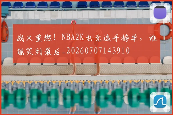 战火重燃！NBA2K电竞选手榜单，谁能笑到最后_20260707143910