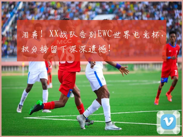 泪奔！XX战队告别EWC世界电竞杯，积分榜留下深深遗憾！