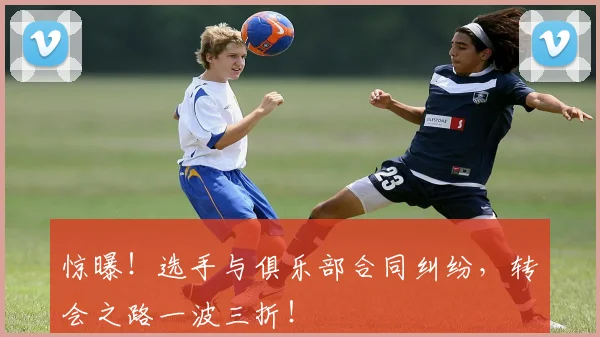 惊曝！选手与俱乐部合同纠纷，转会之路一波三折！