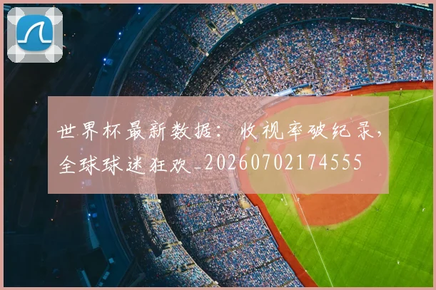 世界杯最新数据：收视率破纪录，全球球迷狂欢_20260702174555