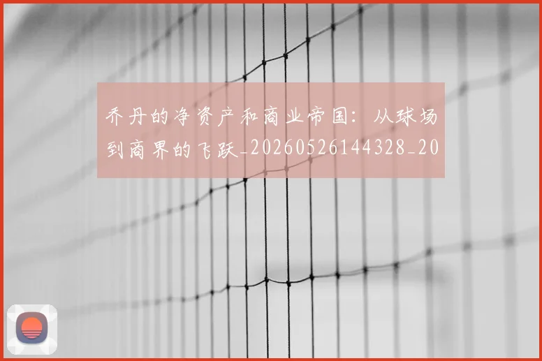 乔丹的净资产和商业帝国：从球场到商界的飞跃_20260526144328_20260703210406
