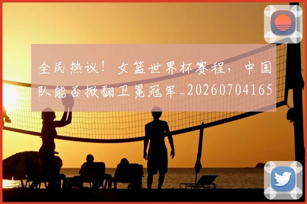 全民热议！女篮世界杯赛程，中国队能否掀翻卫冕冠军_20260704165423