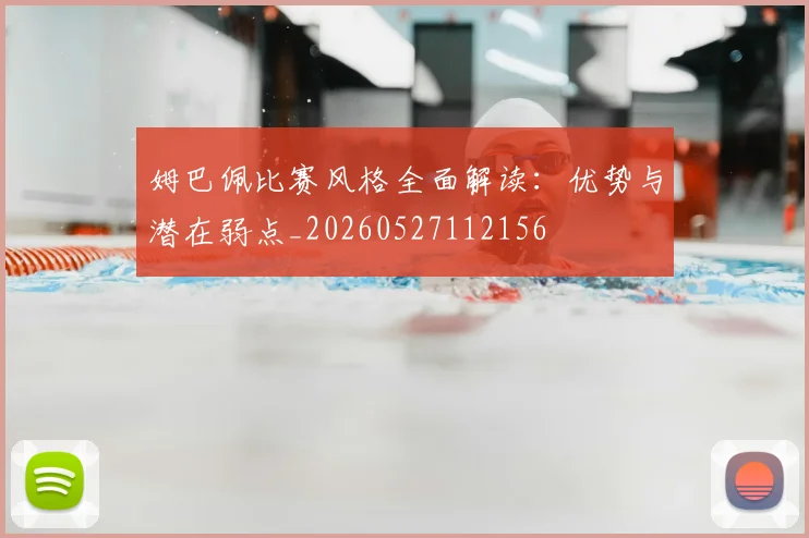 姆巴佩比赛风格全面解读：优势与潜在弱点_20260527112156