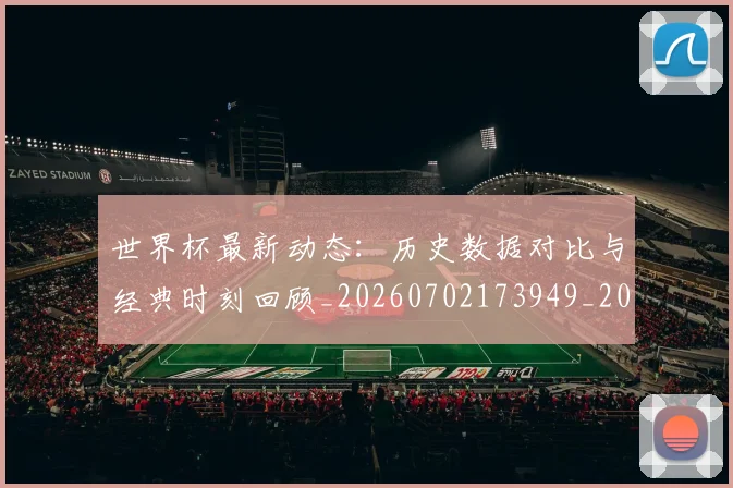 世界杯最新动态：历史数据对比与经典时刻回顾_20260702173949_20260715190819