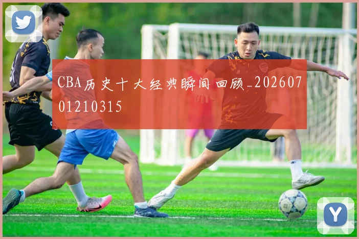CBA历史十大经典瞬间回顾_20260701210315